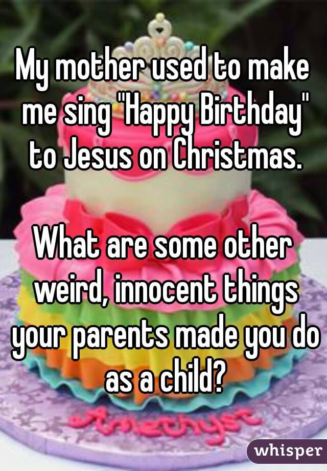 My mother used to make me sing "Happy Birthday" to Jesus on Christmas. What are some other weird ...