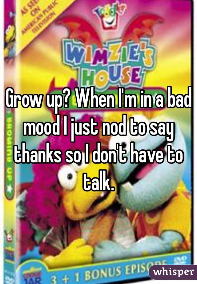 grow-up-when-i-m-in-a-bad-mood-i-just-nod-to-say-thanks-so-i-don-t