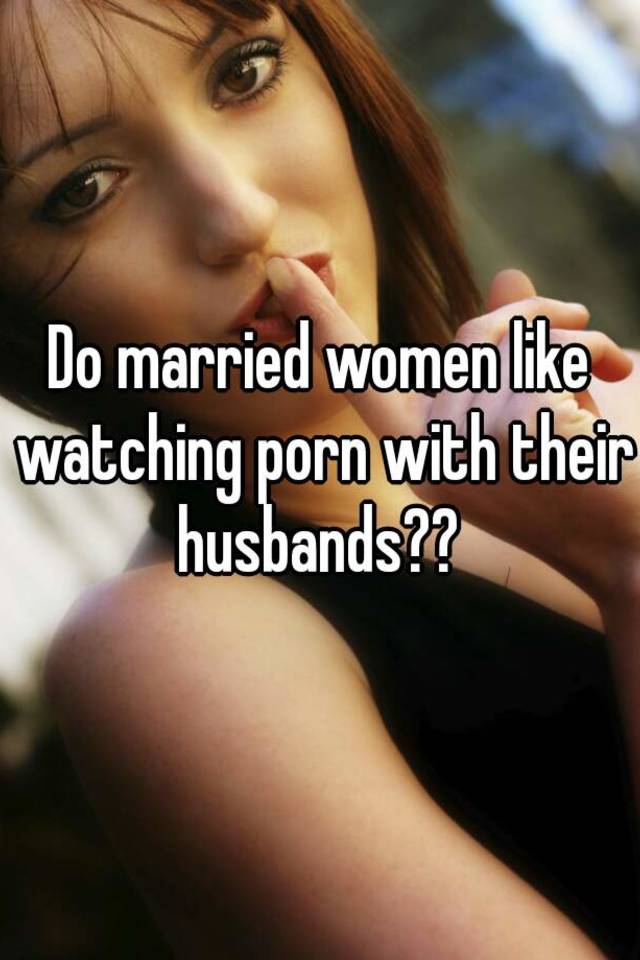 Do married women like watching porn with their husbands??