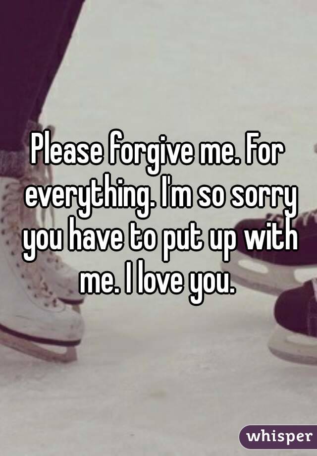 Please Forgive Me For Everything I M So Sorry You Have To Put Up With Me