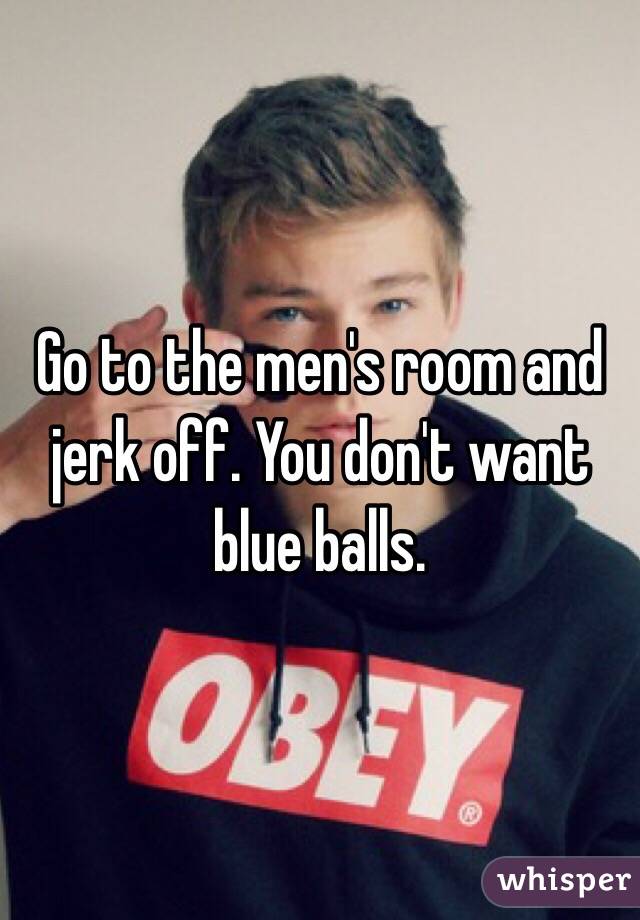 Go To The Men S Room And Jerk Off You Don T Want Blue Balls