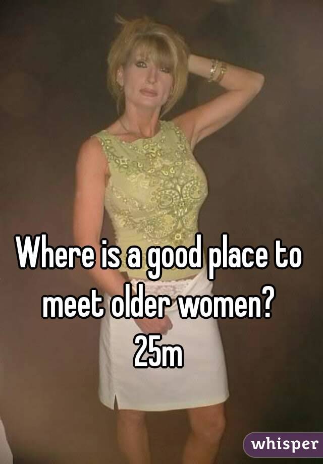 Where Is A Good Place To Meet Older Women 25m