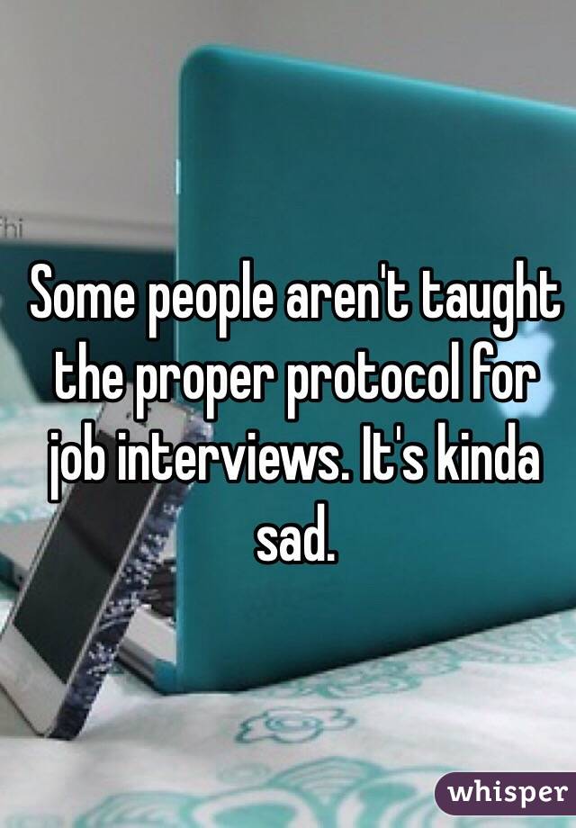 Some people aren't taught the proper protocol for job interviews. It's kinda sad. 