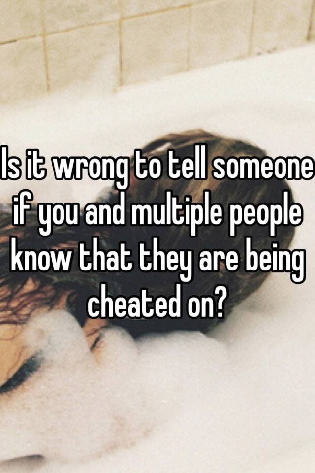 Is It Wrong To Tell Someone If You And Multiple People Know That They Are Being Cheated On