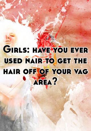 Girls Have You Ever Used Nair To Get The Hair Off Of Your Vag Area