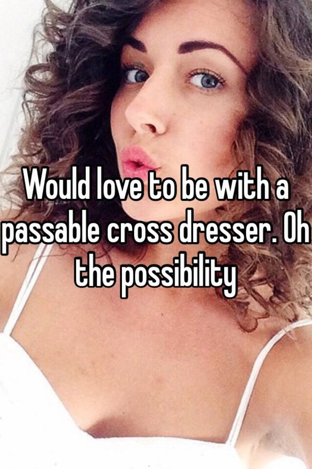 Would Love To Be With A Passable Cross Dresser Oh The Possibility