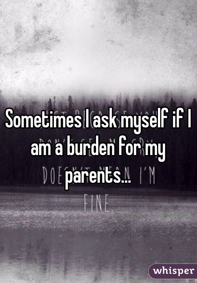 sometimes-i-ask-myself-if-i-am-a-burden-for-my-parents