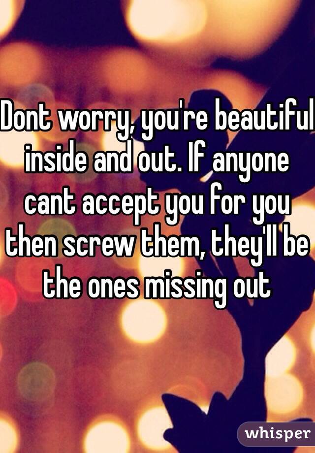 Dont Worry You Re Beautiful Inside And Out If Anyone Cant Accept You For You Then