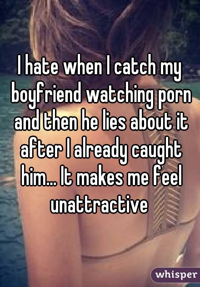 I hate when I catch my boyfriend watching porn and then he ...