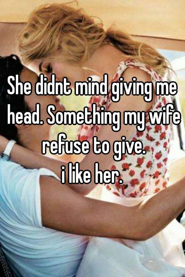 She didnt mind giving me head. 