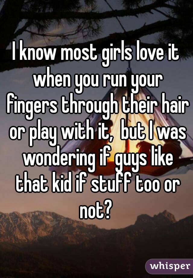 I know most girls love it when you run your fingers through their hair