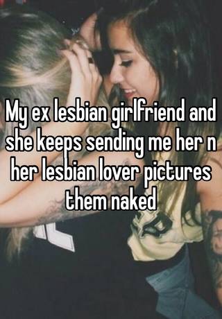 My ex lesbian girlfriend and she keeps sending me her n her ...
