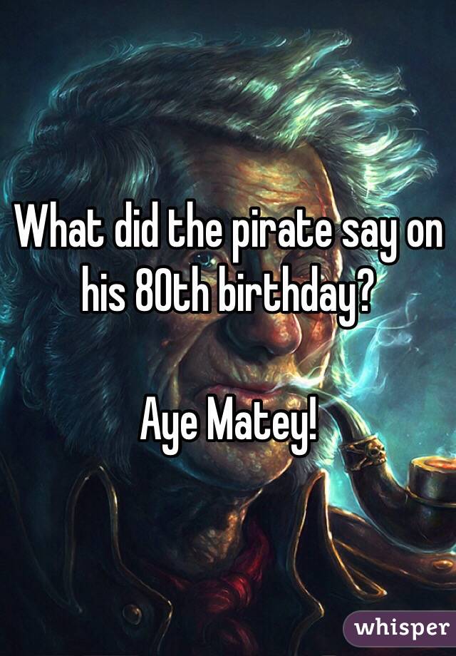 what-does-a-pirate-say-on-his-80th-birthday-dohoy