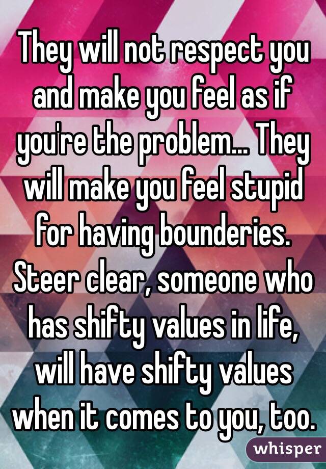 They will not respect you and make you feel as if you're the problem... They will make you feel stupid for having bounderies. Steer clear, someone who has shifty values in life, will have shifty values when it comes to you, too.