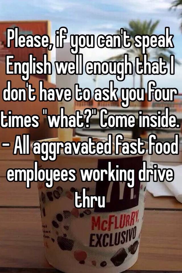 Please If You Can T Speak English Well Enough That I Don T Have To Ask You Four Times What Come Inside All Aggravated Fast Food Employees Working Drive Thru