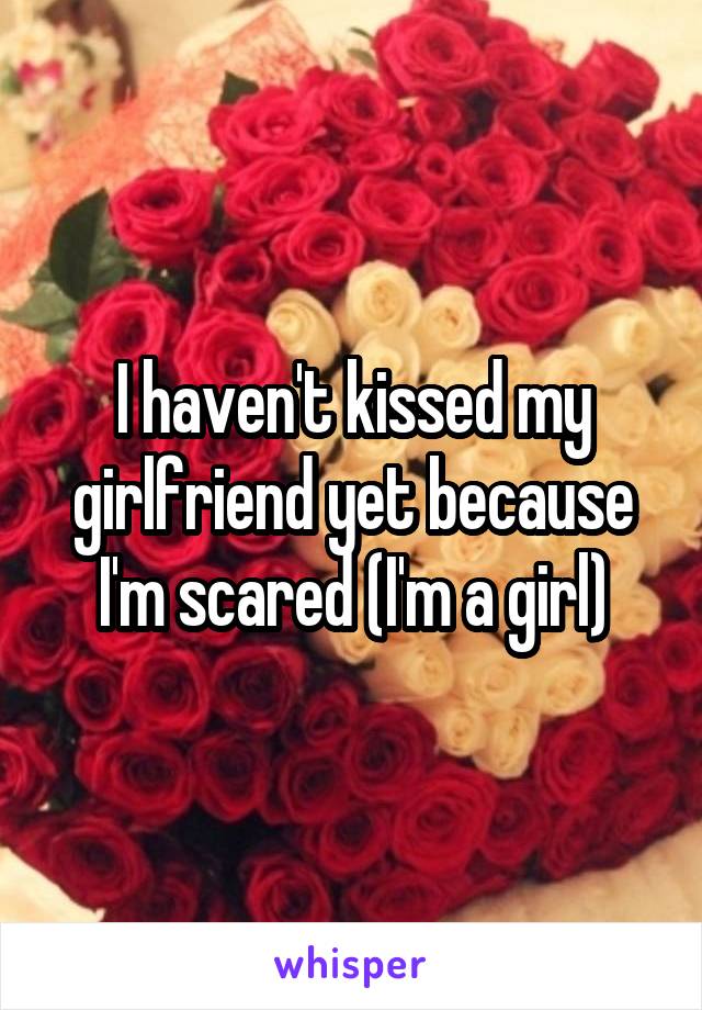 I haven't kissed my girlfriend yet because I'm scared (I'm a girl)