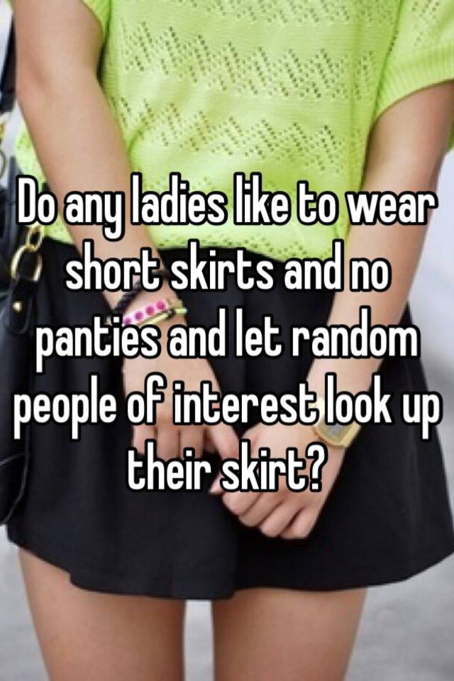 Do Any Ladies Like To Wear Short Skirts And No Panties And Let Random People Of Interest Look Up