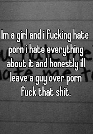 Im a girl and i fucking hate porn i hate everything about it ...