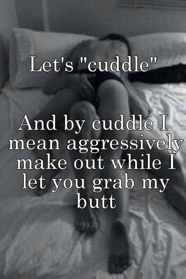 Let's "cuddle" And by cuddle I mean aggressively make out while I let