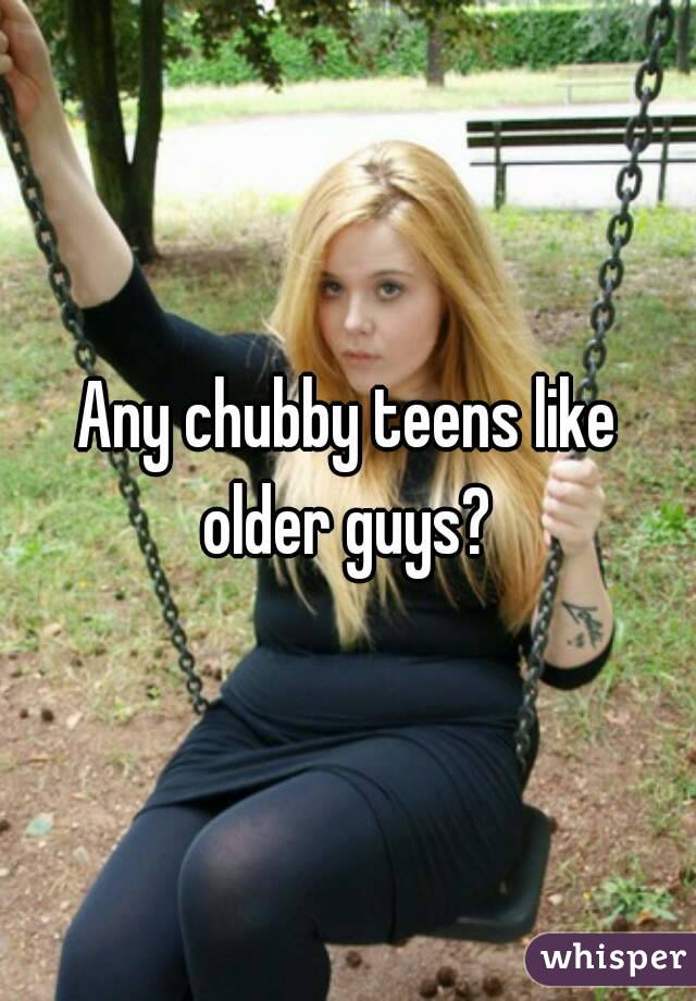 Any Chubby Teens Like Older Guys