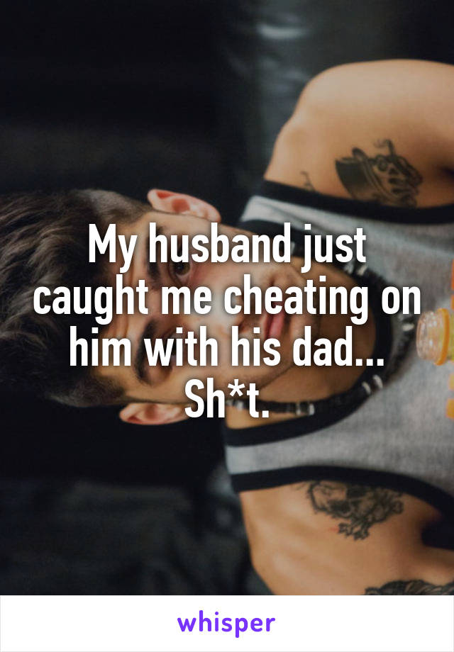 My husband just caught me cheating on him with his dad... Sh*t.