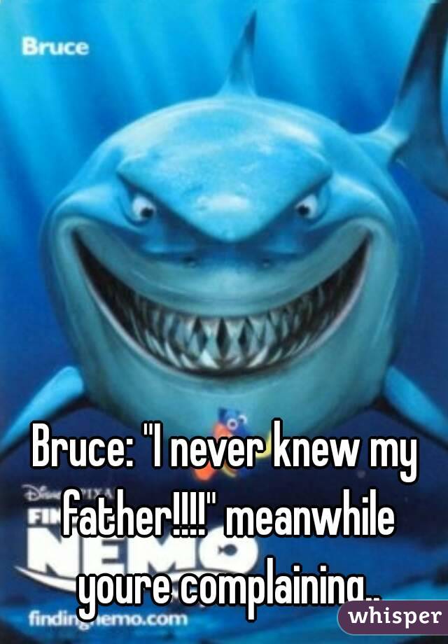 Bruce: "I never knew my father!!!!" meanwhile youre complaining..