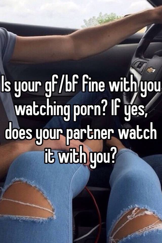 Bf Yes Yes Yes - Is your gf/bf fine with you watching porn? If yes, does your ...
