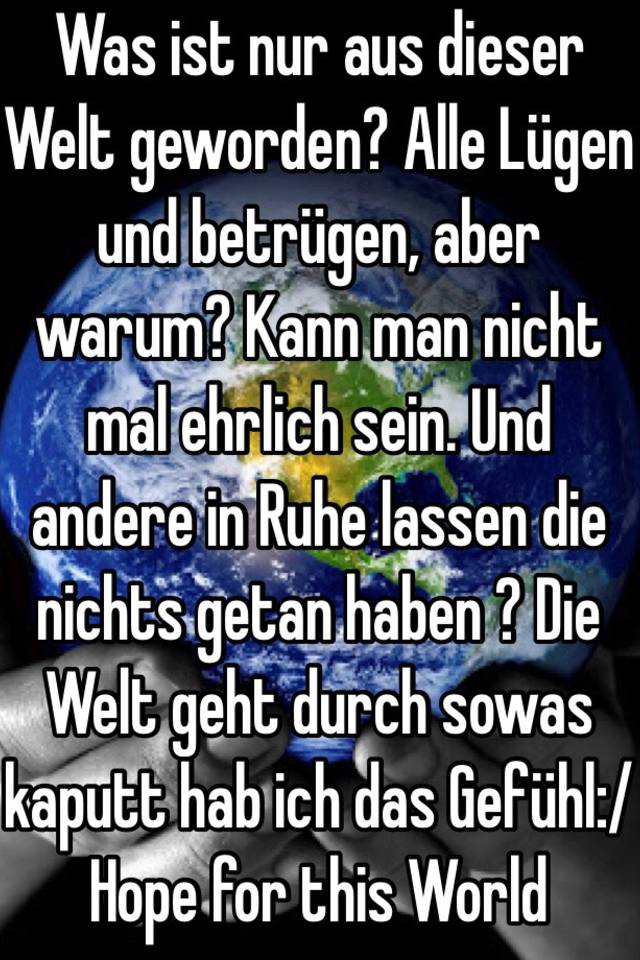 Was ist nur aus dieser Welt geworden? Alle Lügen und betrügen, aber