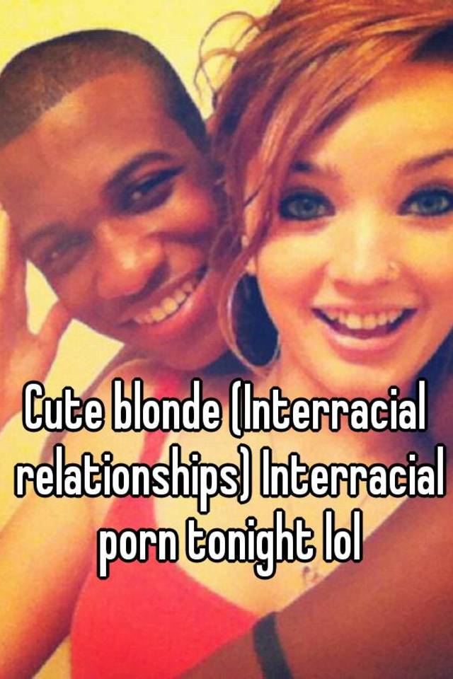 Interracial Relationships Porn - Cute blonde (Interracial relationships) Interracial porn tonight lol