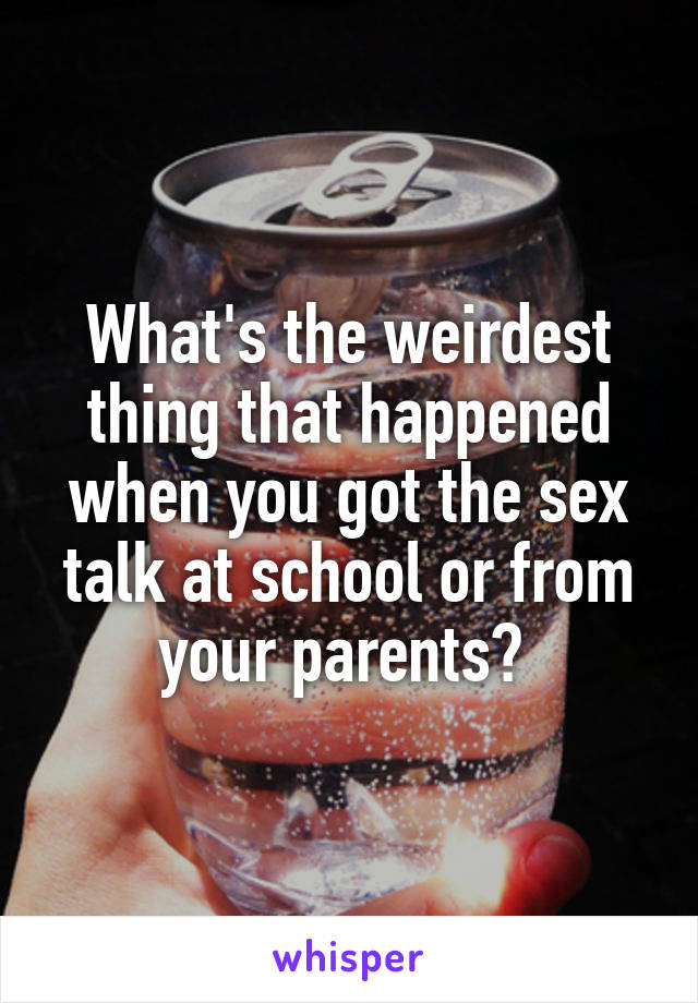What's the weirdest thing that happened when you got the sex talk at school or from your parents? 