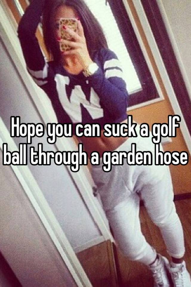 Hope You Can Suck A Golf Ball Through A Garden Hose
