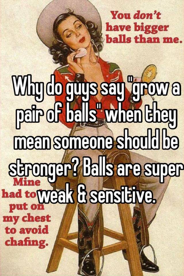 Why do guys say "grow a pair of balls" when they mean someone should be