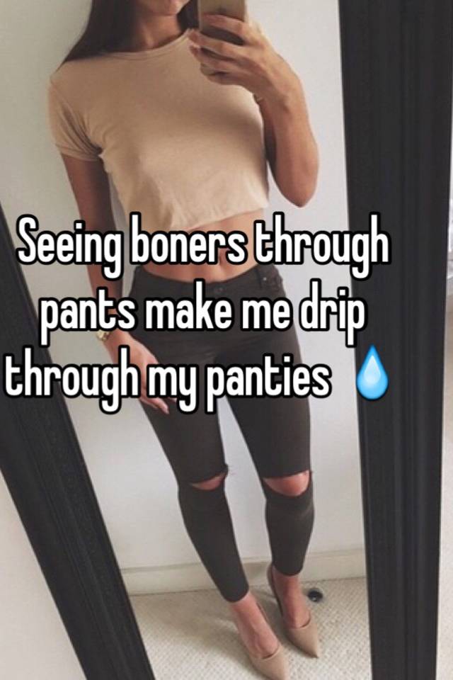 Seeing boners through pants make me drip through my panties 💧.