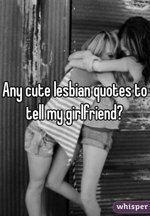 Any cute lesbian quotes to tell my girlfriend? 
