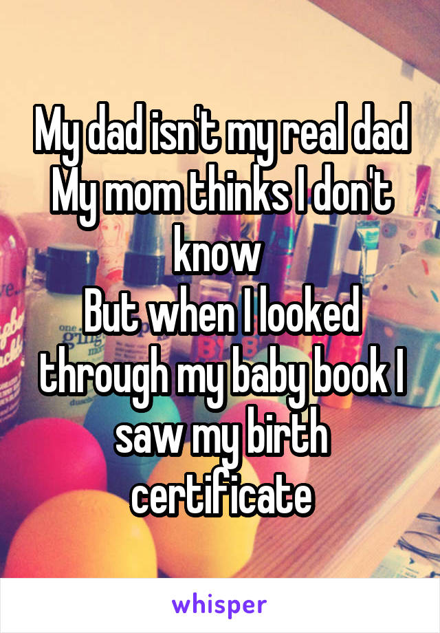 My dad isn't my real dad
My mom thinks I don't know 
But when I looked through my baby book I saw my birth certificate