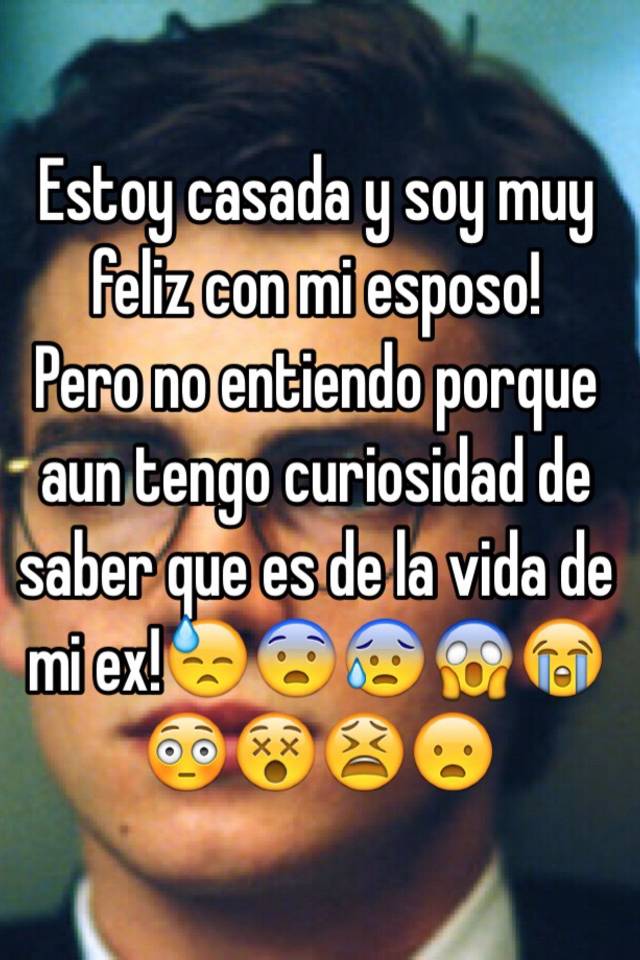 Estoy Casada Y Soy Muy Feliz Con Mi Esposo Pero No Entiendo Porque Aun Tengo Curiosidad De Saber Que Es De La Vida De Mi Ex