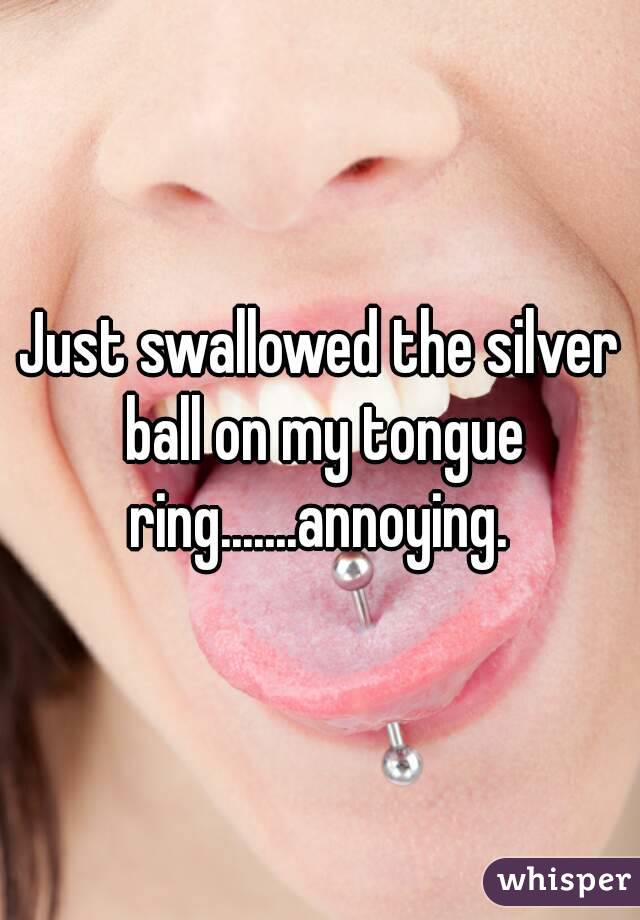 Just swallowed the silver ball on my 