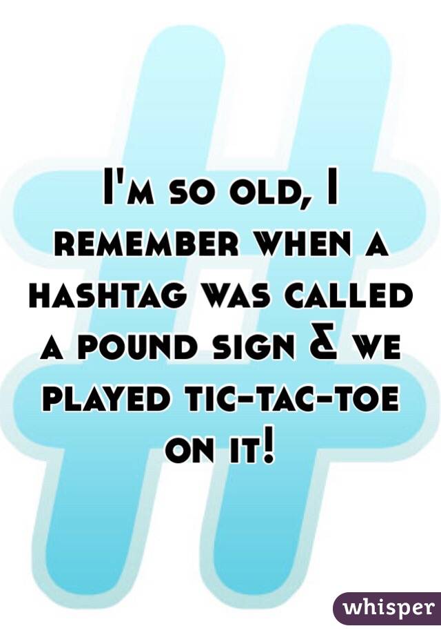 i-m-so-old-i-remember-when-a-hashtag-was-called-a-pound-sign-we-played-tic-tac-toe-on-it