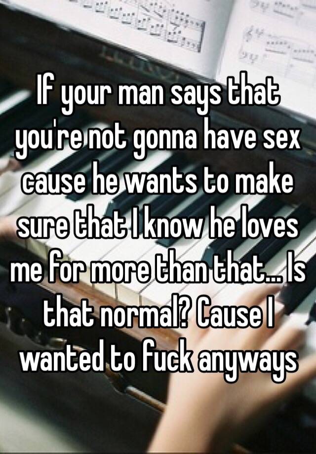 If Your Man Says That You Re Not Gonna Have Sex Cause He Wants To Make Sure That I Know He Loves Me For More Than That Is That Normal Cause I Wanted