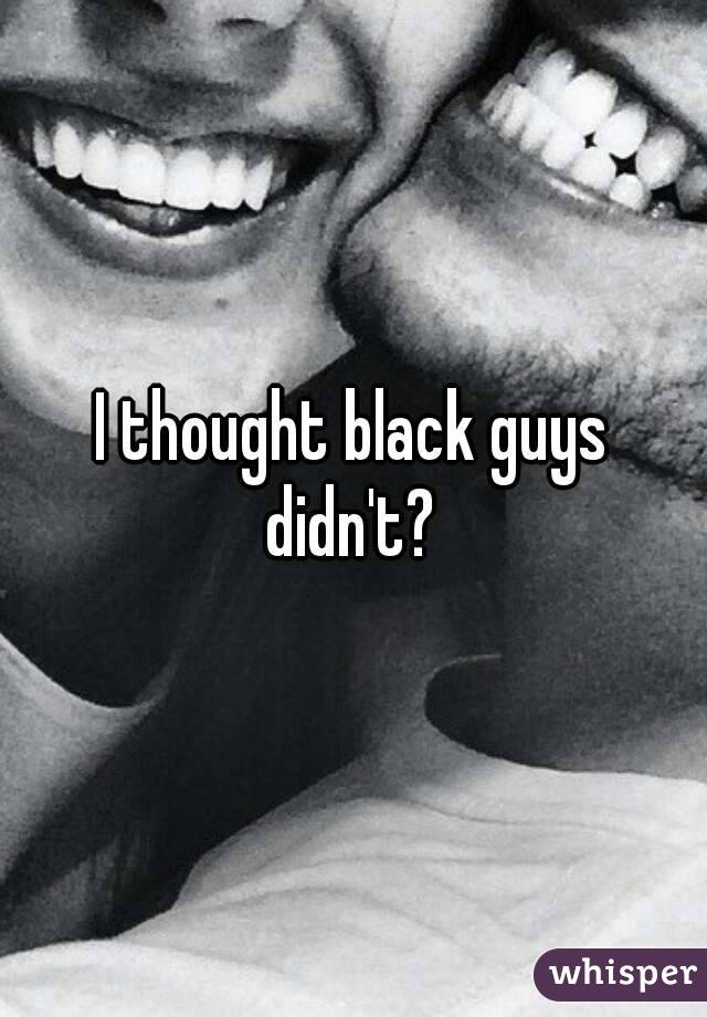 I thought black guys didn't? 