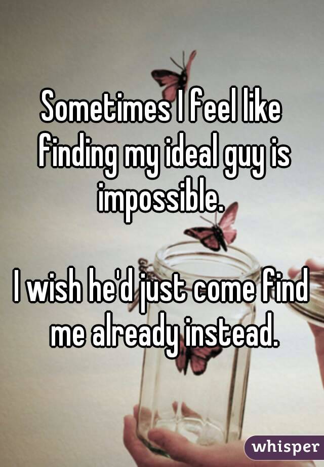 Sometimes I feel like finding my ideal guy is impossible. 

I wish he'd just come find me already instead.