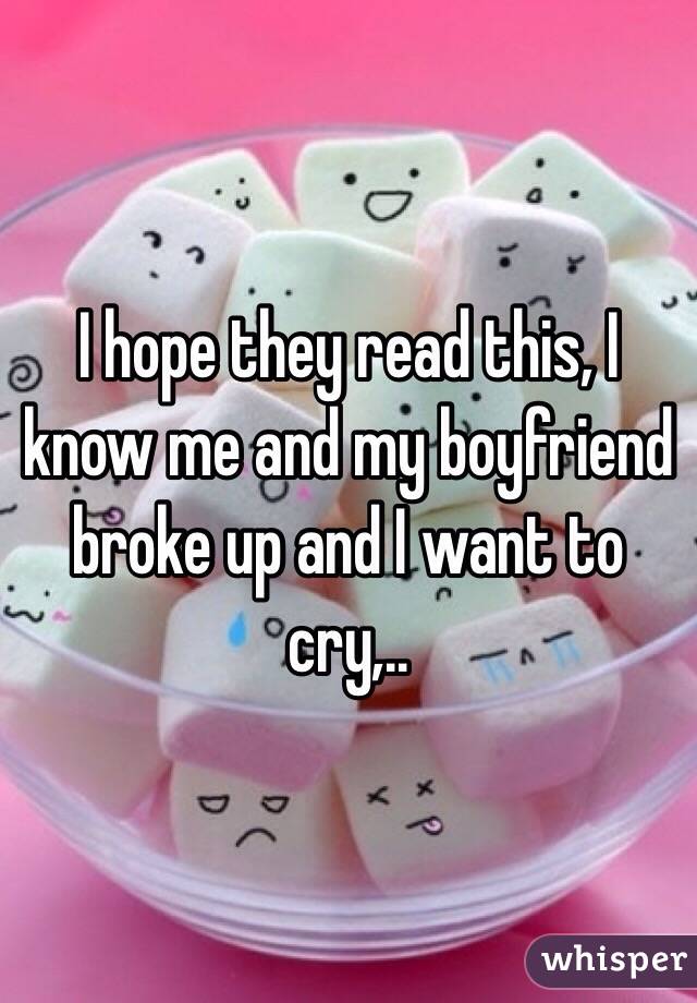 I hope they read this, I know me and my boyfriend broke up and I want to cry,..