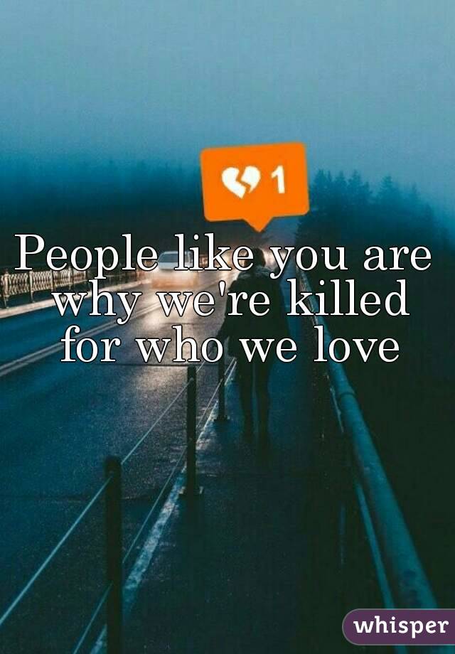 People like you are why we're killed for who we love