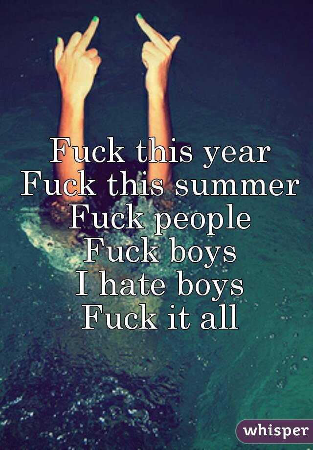 Fuck this year
Fuck this summer
Fuck people
Fuck boys
I hate boys
Fuck it all