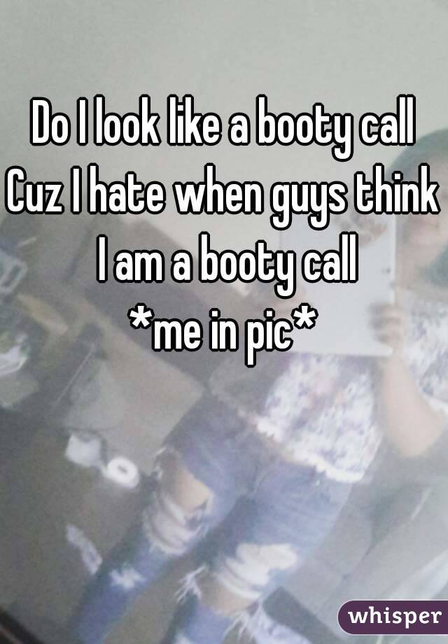 Do I look like a booty call
Cuz I hate when guys think I am a booty call
*me in pic*