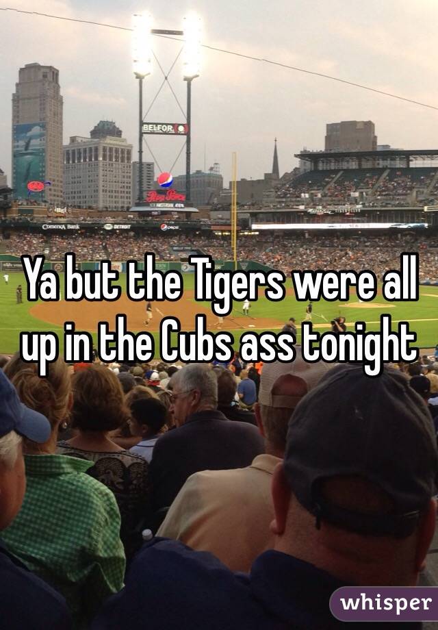 Ya but the Tigers were all up in the Cubs ass tonight 