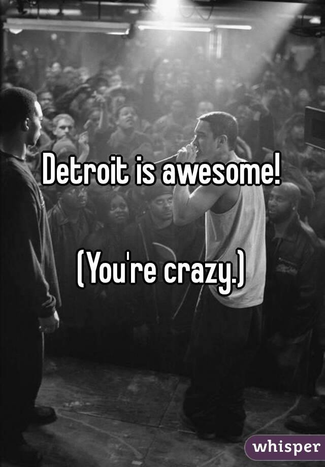 Detroit is awesome!
 
(You're crazy.)
