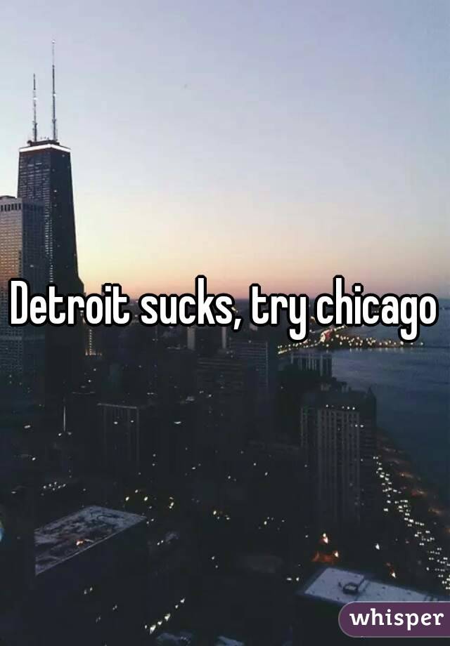 Detroit sucks, try chicago
