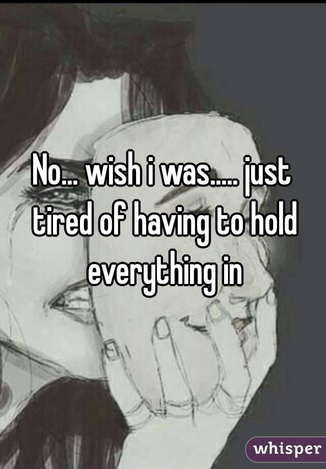 No... wish i was..... just tired of having to hold everything in