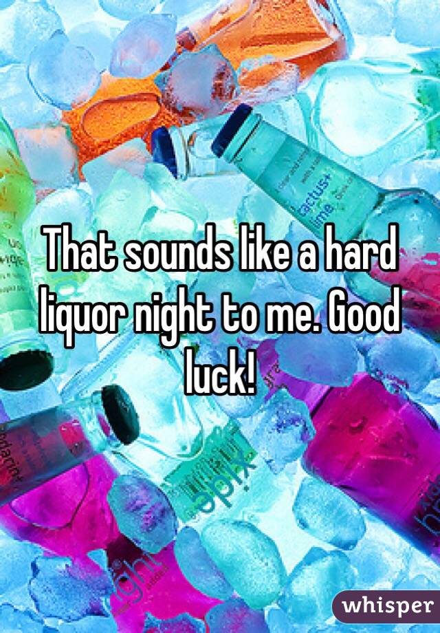 That sounds like a hard liquor night to me. Good luck!
